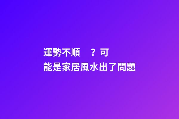 運勢不順？可能是家居風水出了問題
